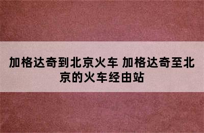 加格达奇到北京火车 加格达奇至北京的火车经由站